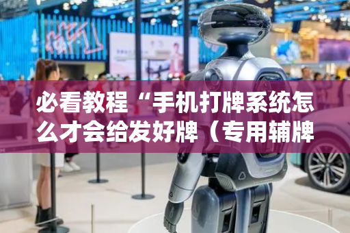 必看教程“手机打牌系统怎么才会给发好牌（专用辅牌神器免安装）