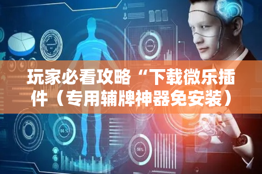 玩家必看攻略“下载微乐插件（专用辅牌神器免安装）