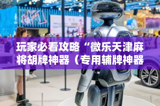 玩家必看攻略“微乐天津麻将胡牌神器（专用辅牌神器免安装）