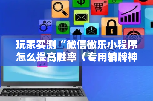玩家实测“微信微乐小程序怎么提高胜率（专用辅牌神器免安装）