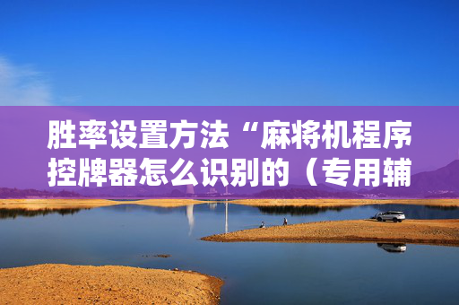 胜率设置方法“麻将机程序控牌器怎么识别的（专用辅牌神器免安装）