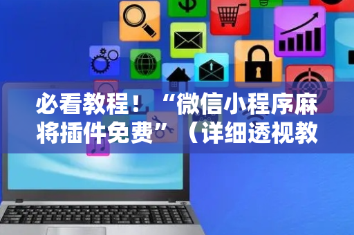 必看教程！“微信小程序麻将插件免费”（详细透视教程）-哔哩哔哩
