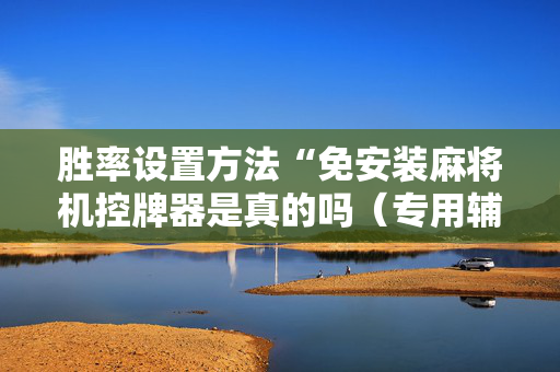 胜率设置方法“免安装麻将机控牌器是真的吗（专用辅牌神器免安装）