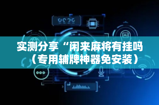 实测分享“闲来麻将有挂吗（专用辅牌神器免安装）