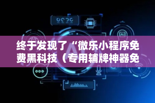 终于发现了“微乐小程序免费黑科技（专用辅牌神器免安装）