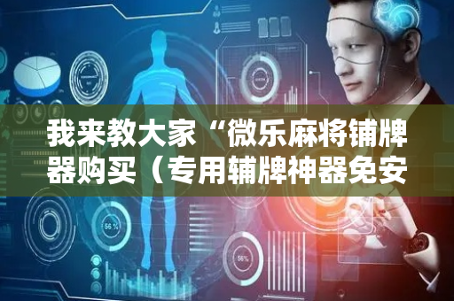 我来教大家“微乐麻将铺牌器购买（专用辅牌神器免安装）