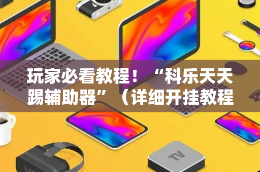 玩家必看教程！“科乐天天踢辅助器”（详细开挂教程）-哔哩哔哩