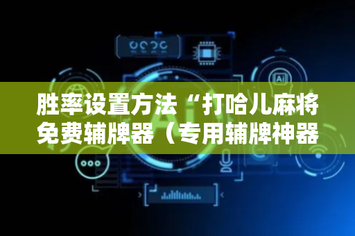 胜率设置方法“打哈儿麻将免费辅牌器（专用辅牌神器免安装）