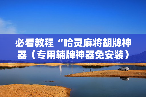 必看教程“哈灵麻将胡牌神器（专用辅牌神器免安装）