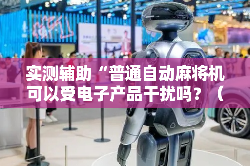 实测辅助“普通自动麻将机可以受电子产品干扰吗？（助赢神器通用版）