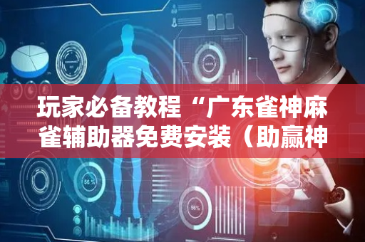 玩家必备教程“广东雀神麻雀辅助器免费安装（助赢神器通用版）