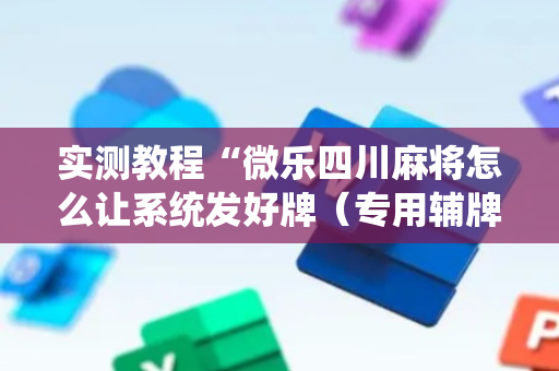 实测教程“微乐四川麻将怎么让系统发好牌（专用辅牌神器免安装）