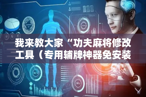 我来教大家“功夫麻将修改工具（专用辅牌神器免安装）