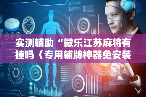 实测辅助“微乐江苏麻将有挂吗（专用辅牌神器免安装）