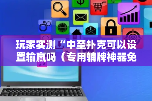 玩家实测“中至扑克可以设置输赢吗（专用辅牌神器免安装）