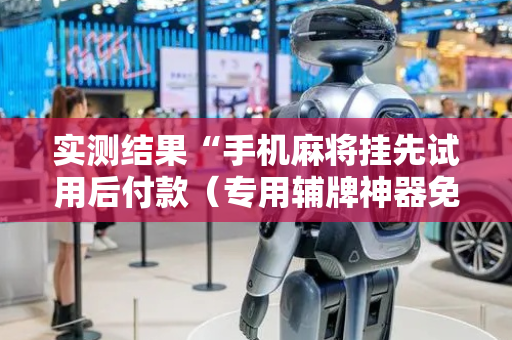 实测结果“手机麻将挂先试用后付款（专用辅牌神器免安装）