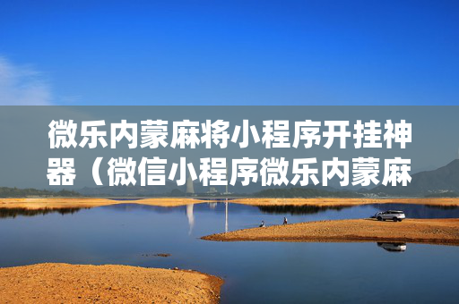 微乐内蒙麻将小程序开挂神器（微信小程序微乐内蒙麻将外卦神器下载安装）