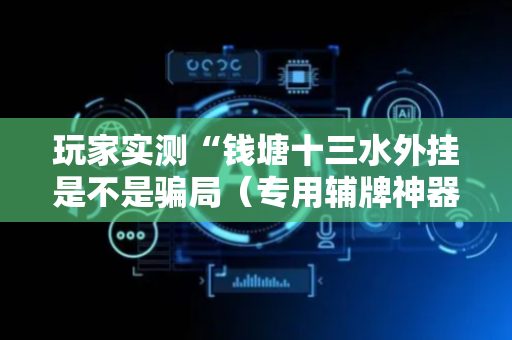 玩家实测“钱塘十三水外挂是不是骗局（专用辅牌神器免安装）