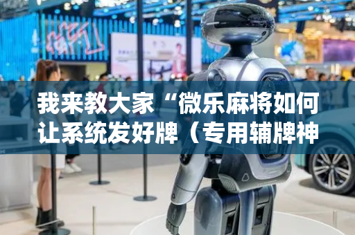 我来教大家“微乐麻将如何让系统发好牌（专用辅牌神器免安装）