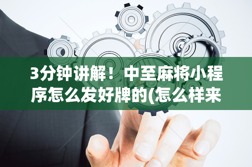 3分钟讲解！中至麻将小程序怎么发好牌的(怎么样来好牌)
