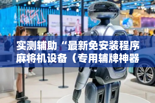 实测辅助“最新免安装程序麻将机设备（专用辅牌神器免安装）