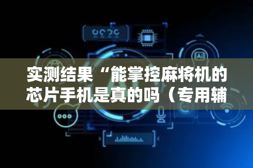 实测结果“能掌控麻将机的芯片手机是真的吗（专用辅牌神器免安装）