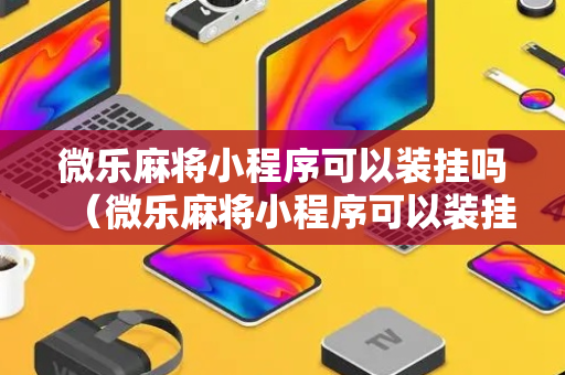 微乐麻将小程序可以装挂吗（微乐麻将小程序可以装挂吗安全吗）