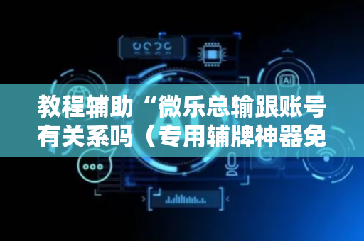 教程辅助“微乐总输跟账号有关系吗（专用辅牌神器免安装）