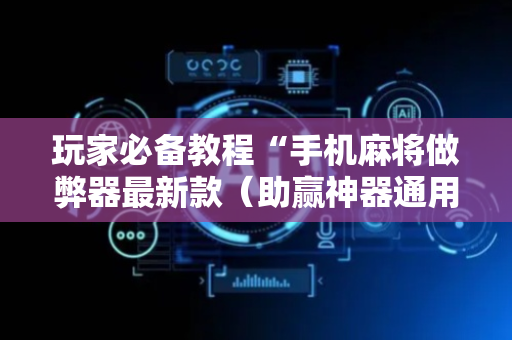 玩家必备教程“手机麻将做弊器最新款（助赢神器通用版）
