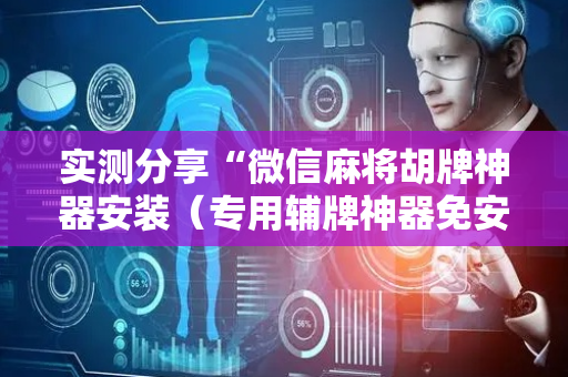 实测分享“微信麻将胡牌神器安装（专用辅牌神器免安装）