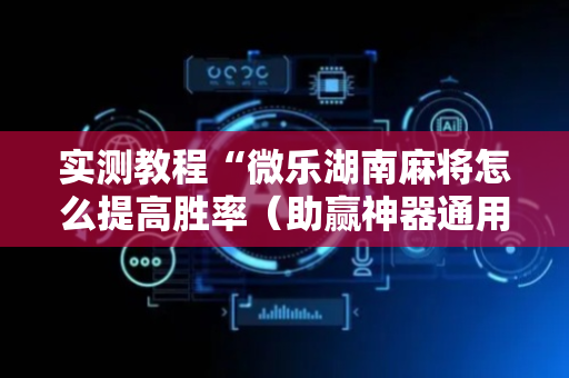 实测教程“微乐湖南麻将怎么提高胜率（助赢神器通用版）