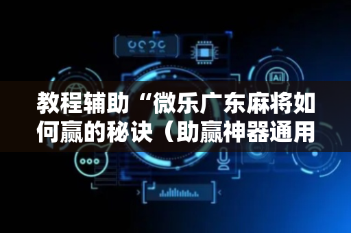 教程辅助“微乐广东麻将如何赢的秘诀（助赢神器通用版）