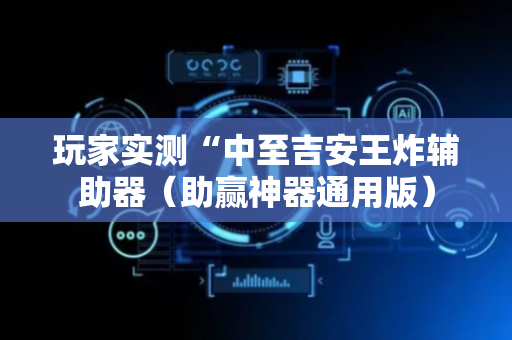 玩家实测“中至吉安王炸辅助器（助赢神器通用版）