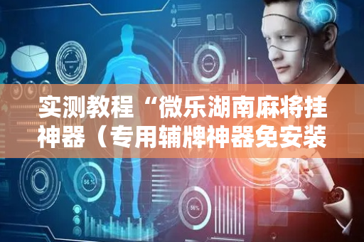 实测教程“微乐湖南麻将挂神器（专用辅牌神器免安装）
