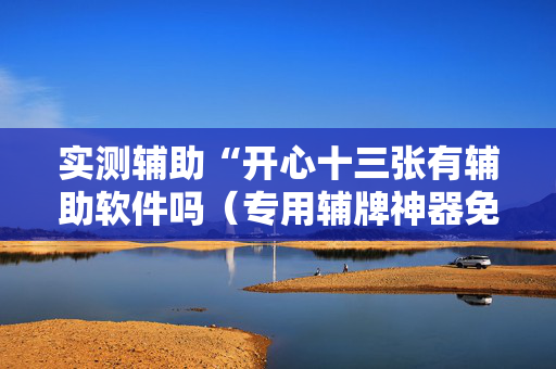 实测辅助“开心十三张有辅助软件吗（专用辅牌神器免安装）