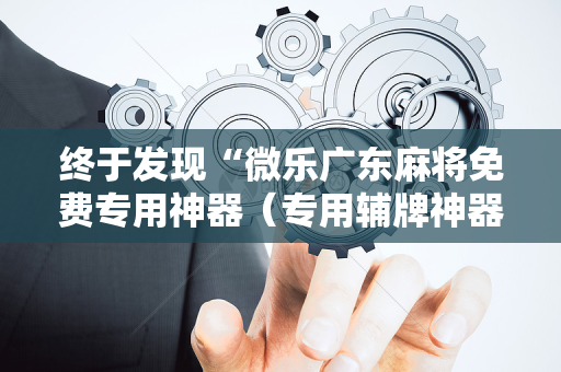 终于发现“微乐广东麻将免费专用神器（专用辅牌神器免安装）
