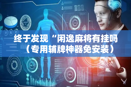 终于发现“闲逸麻将有挂吗（专用辅牌神器免安装）