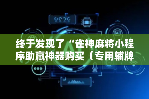 终于发现了“雀神麻将小程序助赢神器购买（专用辅牌神器免安装）