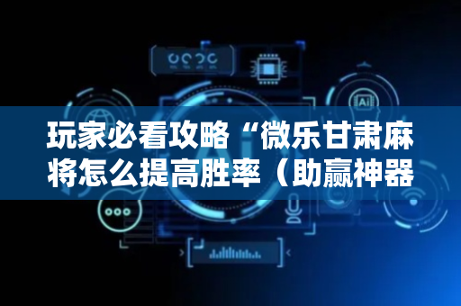 玩家必看攻略“微乐甘肃麻将怎么提高胜率（助赢神器通用版）