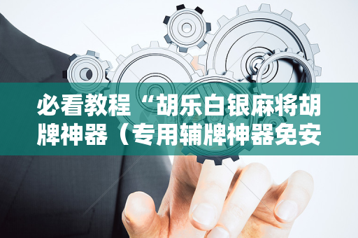 必看教程“胡乐白银麻将胡牌神器（专用辅牌神器免安装）