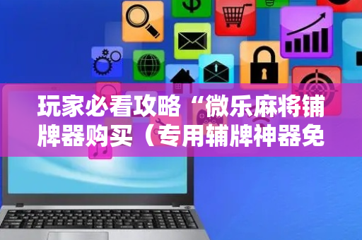 玩家必看攻略“微乐麻将铺牌器购买（专用辅牌神器免安装）