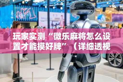 玩家实测“微乐麻将怎么设置才能摸好牌”（详细透视教程）-哔哩哔哩