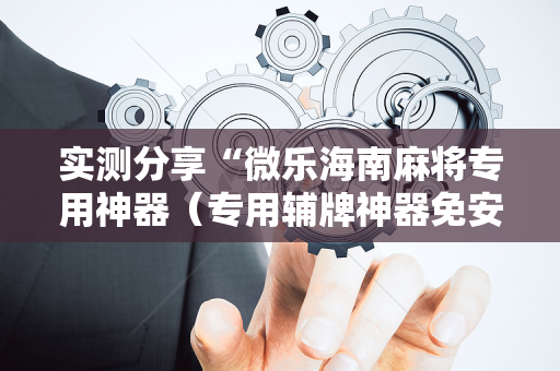 实测分享“微乐海南麻将专用神器（专用辅牌神器免安装）