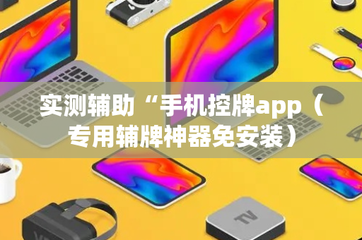 实测辅助“手机控牌app（专用辅牌神器免安装）