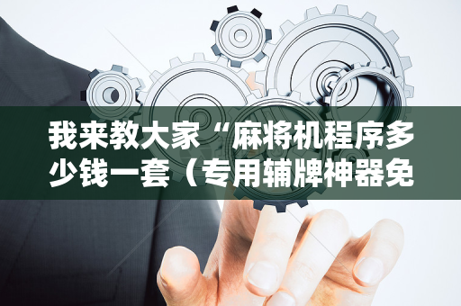 我来教大家“麻将机程序多少钱一套（专用辅牌神器免安装）