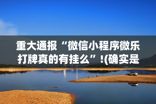 重大通报“微信小程序微乐打牌真的有挂么”!(确实是有挂)-抖音