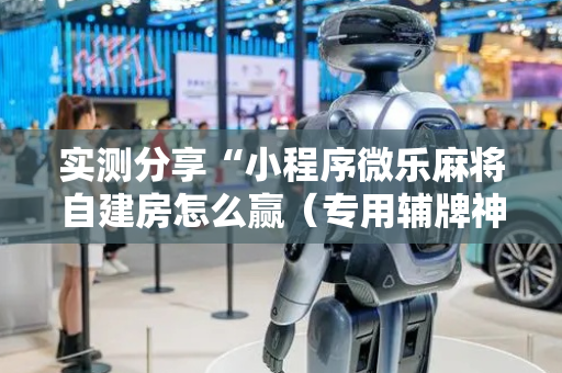 实测分享“小程序微乐麻将自建房怎么赢（专用辅牌神器免安装）