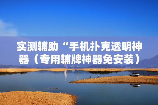 实测辅助“手机扑克透明神器（专用辅牌神器免安装）