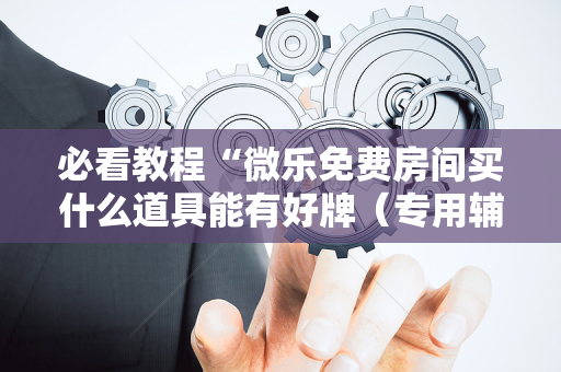 必看教程“微乐免费房间买什么道具能有好牌（专用辅牌神器免安装）