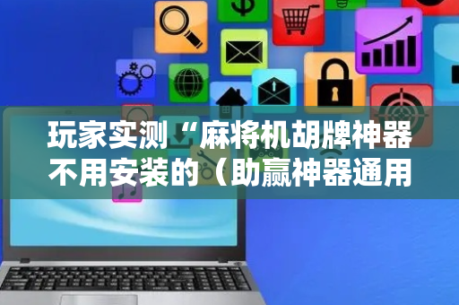 玩家实测“麻将机胡牌神器不用安装的（助赢神器通用版）